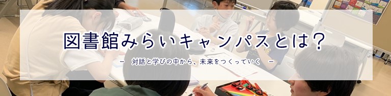 図書館みらいキャンパスとは？
対話と学びの中から、未来をつくっていく