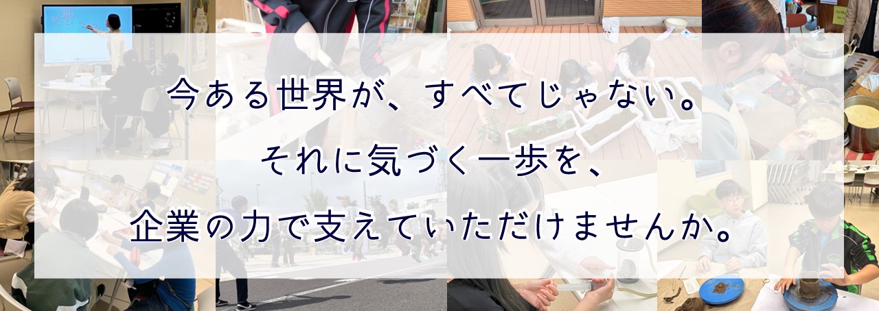 今ある世界が、すべてじゃない。
それに気づく一歩を、企業の力で支えていただけませんか。